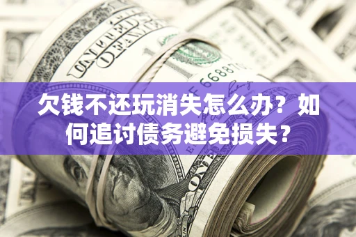 济南欠钱不还玩消失怎么办？如何追讨债务避免损失？