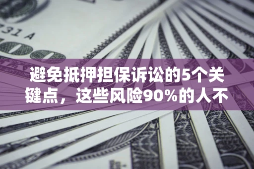 济南避免抵押担保诉讼的5个关键点，这些风险90%的人不知道！