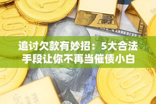 济南追讨欠款有妙招：5大合法手段让你不再当催债小白
