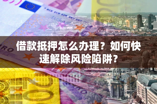 济南借款抵押怎么办理？如何快速解除风险陷阱？