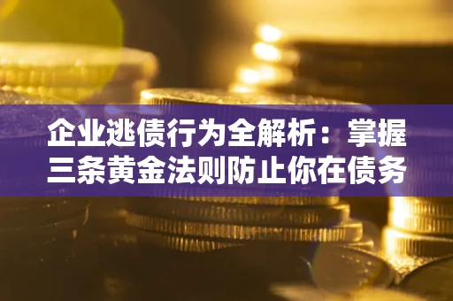 济南企业逃债行为全解析：掌握三条黄金法则防止你在债务乱局中“踩雷”