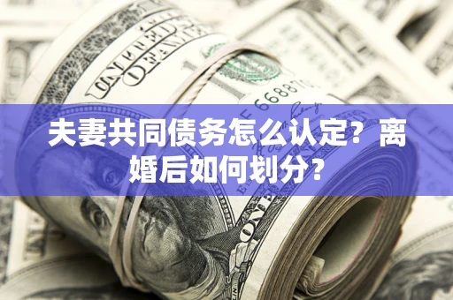 济南夫妻共同债务怎么认定？离婚后如何划分？