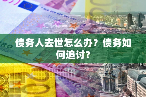 济南债务人去世怎么办？债务如何追讨？