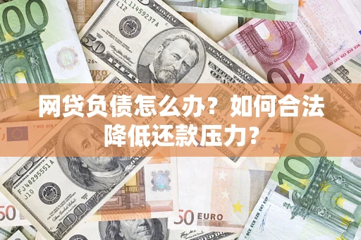 济南网贷负债怎么办？如何合法降低还款压力？