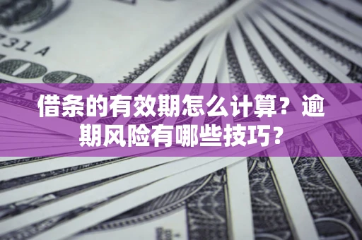 济南借条的有效期怎么计算？逾期风险有哪些技巧？