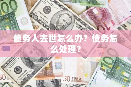 济南债务人去世怎么办？债务怎么处理？