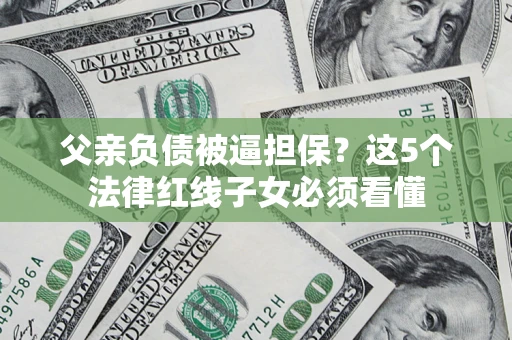 济南父亲负债被逼担保？这5个法律红线子女必须看懂