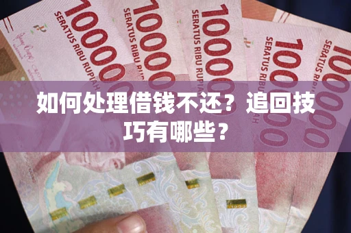 济南如何处理借钱不还？追回技巧有哪些？