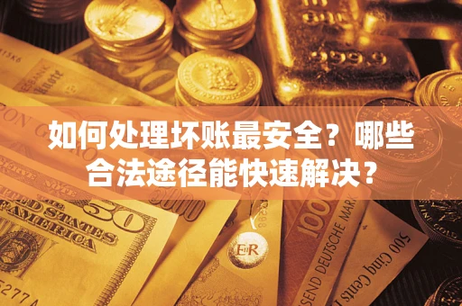 济南如何处理坏账最安全？哪些合法途径能快速解决？