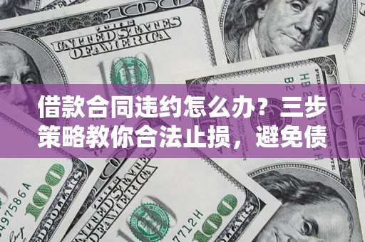 济南借款合同违约怎么办？三步策略教你合法止损，避免债务危机升级