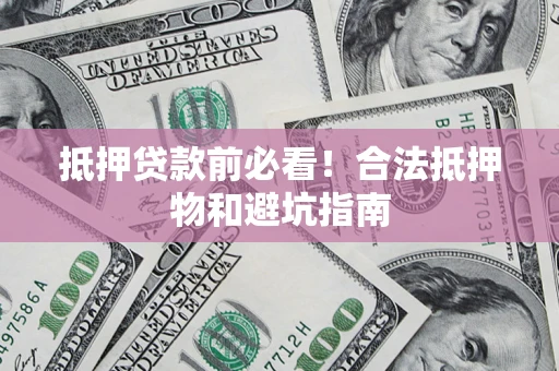 济南抵押贷款前必看！合法抵押物和避坑指南