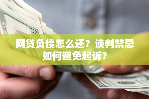 济南网贷负债怎么还？谈判禁忌如何避免起诉？