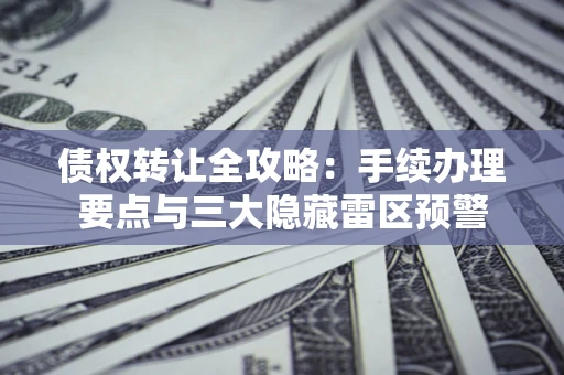 济南债权转让全攻略：手续办理要点与三大隐藏雷区预警