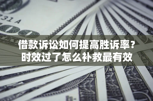 济南借款诉讼如何提高胜诉率？时效过了怎么补救最有效