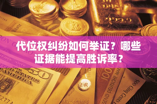 济南代位权纠纷如何举证？哪些证据能提高胜诉率？