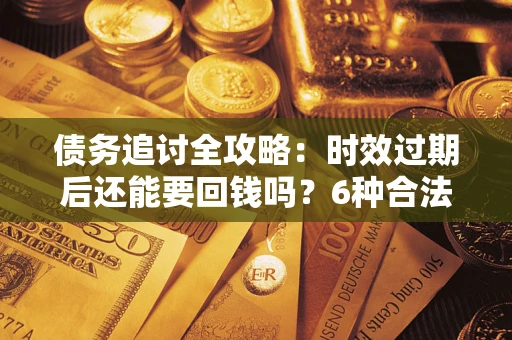 济南债务追讨全攻略：时效过期后还能要回钱吗？6种合法手段助你维权