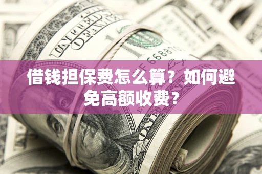 济南借钱担保费怎么算？如何避免高额收费？