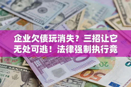 济南企业欠债玩消失？三招让它无处可逃！法律强制执行竟比讨债公司还狠？