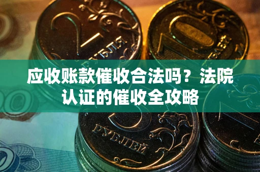 济南应收账款催收合法吗？法院认证的催收全攻略