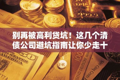 济南别再被高利贷坑！这几个清债公司避坑指南让你少走十年弯路