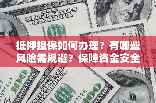 济南抵押担保如何办理？有哪些风险需规避？保障资金安全