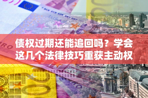 济南债权过期还能追回吗？学会这几个法律技巧重获主动权