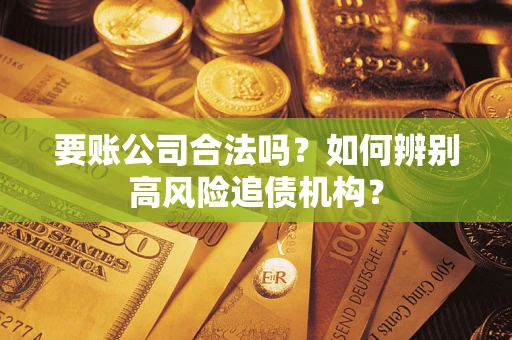 济南要账公司合法吗？如何辨别高风险追债机构？