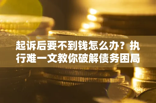济南起诉后要不到钱怎么办？执行难一文教你破解债务困局