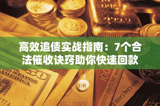 济南高效追债实战指南：7个合法催收诀窍助你快速回款