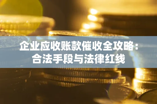 济南企业应收账款催收全攻略：合法手段与法律红线