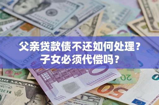 济南父亲贷款债不还如何处理？子女必须代偿吗？