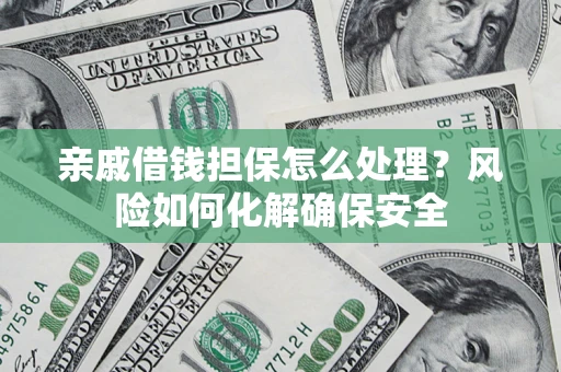 济南亲戚借钱担保怎么处理？风险如何化解确保安全