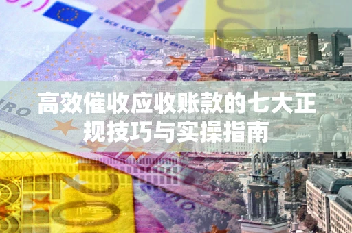 济南高效催收应收账款的七大正规技巧与实操指南