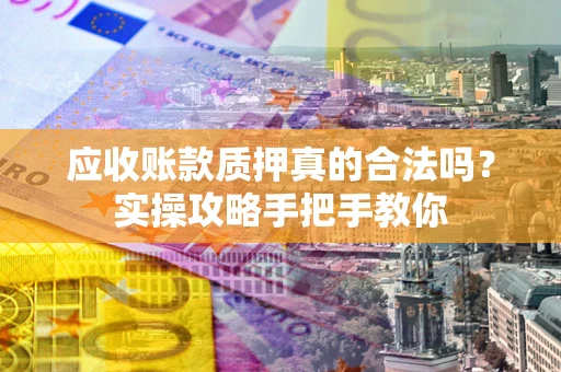 济南应收账款质押真的合法吗？实操攻略手把手教你