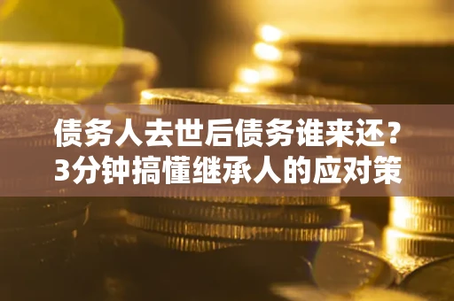 济南债务人去世后债务谁来还？3分钟搞懂继承人的应对策略