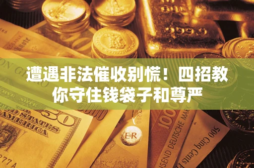 济南遭遇非法催收别慌！四招教你守住钱袋子和尊严