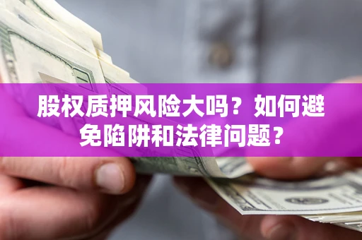 济南股权质押风险大吗？如何避免陷阱和法律问题？