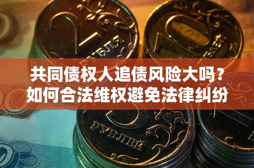 济南共同债权人追债风险大吗?如何合法维权避免法律纠纷? 济南共同债权人追债风险大吗?如何合法维权避免法律纠纷?