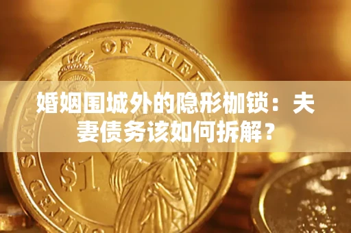济南婚姻围城外的隐形枷锁：夫妻债务该如何拆解？