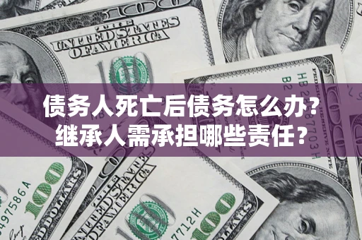 济南债务人死亡后债务怎么办？继承人需承担哪些责任？