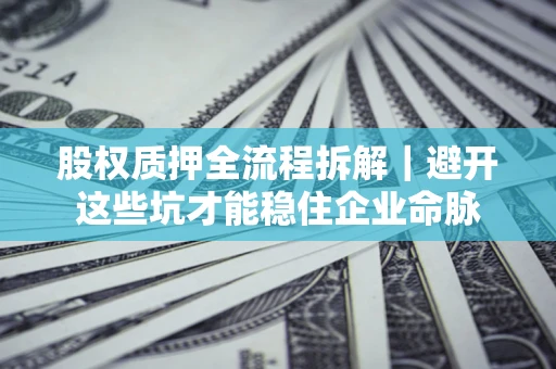 济南股权质押全流程拆解｜避开这些坑才能稳住企业命脉