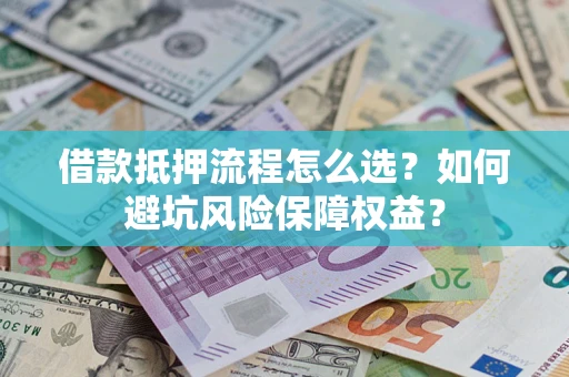 济南借款抵押流程怎么选？如何避坑风险保障权益？
