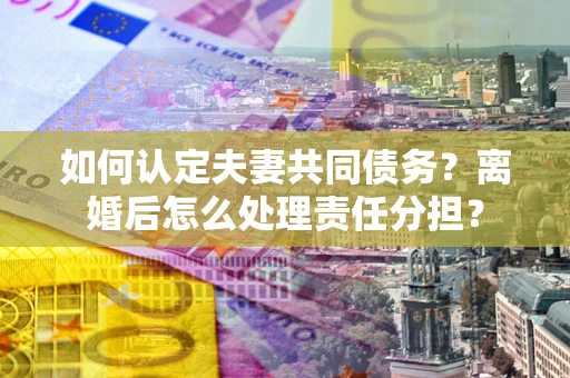 济南如何认定夫妻共同债务？离婚后怎么处理责任分担？