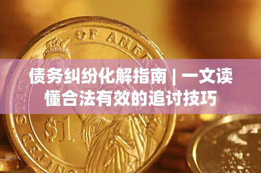 济南债务纠纷化解指南 | 一文读懂合法有效的追讨技巧