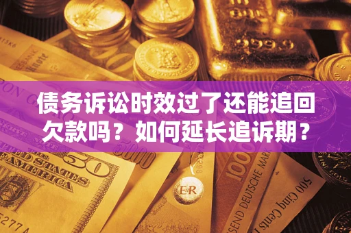 济南债务诉讼时效过了还能追回欠款吗？如何延长追诉期？