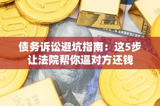 济南债务诉讼避坑指南：这5步让法院帮你逼对方还钱