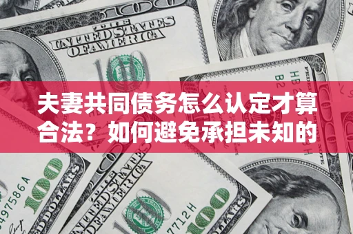 济南夫妻共同债务怎么认定才算合法？如何避免承担未知的债务风险？