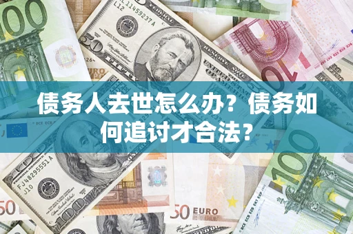 济南债务人去世怎么办？债务如何追讨才合法？