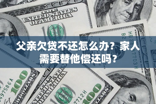 济南父亲欠贷不还怎么办？家人需要替他偿还吗？
