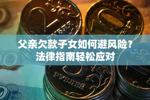 济南父亲欠款子女如何避风险？法律指南轻松应对